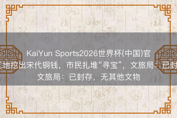 KaiYun Sports2026世界杯(中国)官方网站 庆阳一工地挖出宋代铜钱，市民扎堆“寻宝”，文旅局：已封存，无其他文物