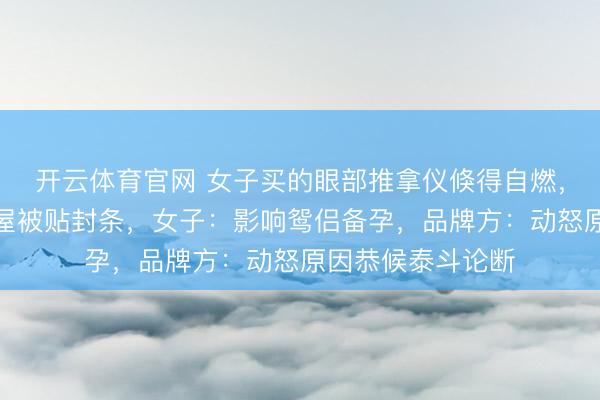 开云体育官网 女子买的眼部推拿仪倏得自燃，浓烟滔滔，出租屋被贴封条，女子：影响鸳侣备孕，品牌方：动怒原因恭候泰斗论断