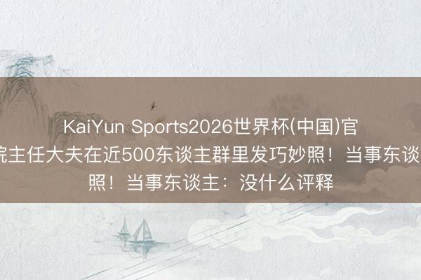 KaiYun Sports2026世界杯(中国)官方网站 三甲病院主任大夫在近500东谈主群里发巧妙照！当事东谈主：没什么评释
