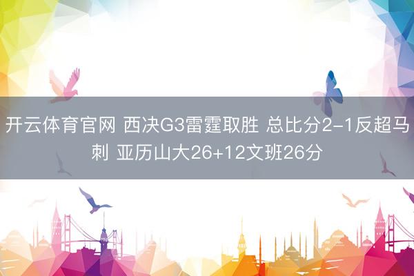 开云体育官网 西决G3雷霆取胜 总比分2-1反超马刺 亚历山大26+12文班26分