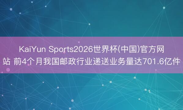 KaiYun Sports2026世界杯(中国)官方网站 前4个月我国邮政行业递送业务量达701.6亿件