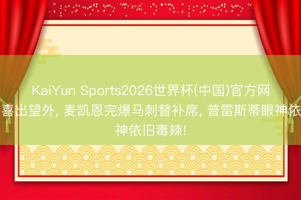 KaiYun Sports2026世界杯(中国)官方网站 雷霆喜出望外， 麦凯恩完爆马刺替补席， 普雷斯蒂眼神依旧毒辣!