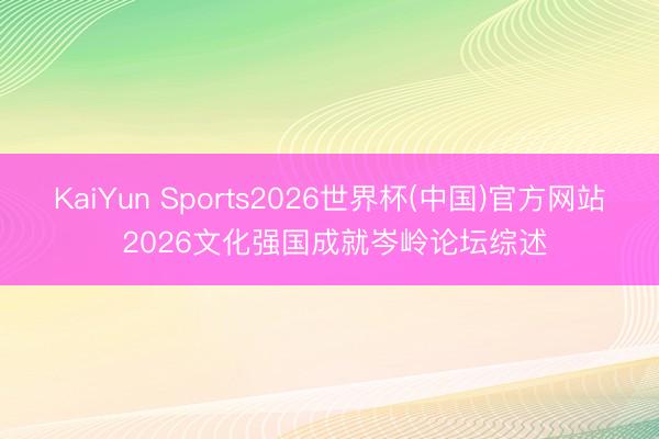 KaiYun Sports2026世界杯(中国)官方网站 2026文化强国成就岑岭论坛综述