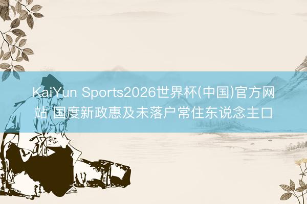KaiYun Sports2026世界杯(中国)官方网站 国度新政惠及未落户常住东说念主口