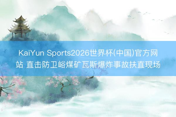 KaiYun Sports2026世界杯(中国)官方网站 直击防卫峪煤矿瓦斯爆炸事故扶直现场