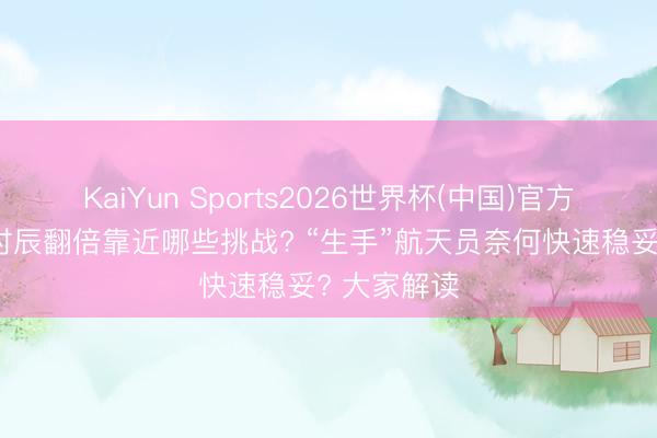 KaiYun Sports2026世界杯(中国)官方网站 轨驻时辰翻倍靠近哪些挑战? “生手”航天员奈何快速稳妥? 大家解读