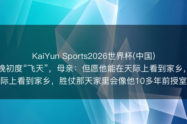 KaiYun Sports2026世界杯(中国)官方网站 航天员张志远今晚初度“飞天”，母亲：但愿他能在天际上看到家乡，胜仗那天家里会像他10多年前授室时相通吵杂