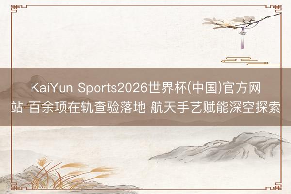 KaiYun Sports2026世界杯(中国)官方网站 百余项在轨查验落地 航天手艺赋能深空探索