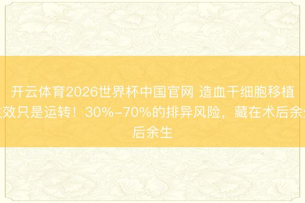 开云体育2026世界杯中国官网 造血干细胞移植生效只是运转！30%-70%的排异风险，藏在术后余生