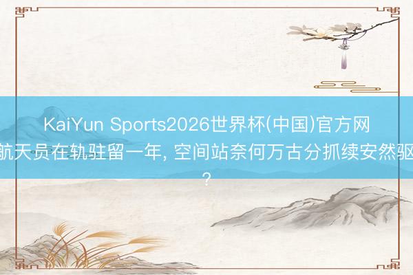 KaiYun Sports2026世界杯(中国)官方网站 航天员在轨驻留一年， 空间站奈何万古分抓续安然驱动?