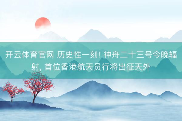 开云体育官网 历史性一刻! 神舟二十三号今晚辐射， 首位香港航天员行将出征天外