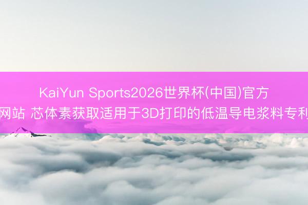 KaiYun Sports2026世界杯(中国)官方网站 芯体素获取适用于3D打印的低温导电浆料专利
