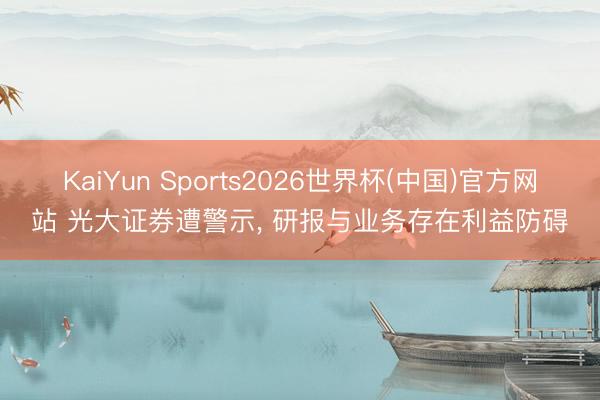 KaiYun Sports2026世界杯(中国)官方网站 光大证券遭警示, 研报与业务存在利益防碍