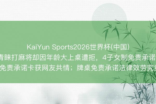 KaiYun Sports2026世界杯(中国)官方网站 82岁老东说念主青睐打麻将却因年龄大上桌遭拒，4子女制免责承诺卡获网友共情；牌桌免责承诺法律效劳究竟几何？讼师说法
