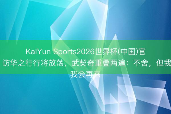 KaiYun Sports2026世界杯(中国)官方网站 访华之行行将放荡，武契奇重叠两遍：不舍，但我会再来