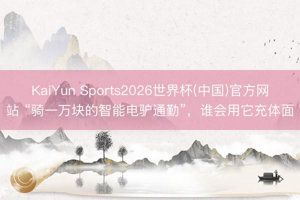 KaiYun Sports2026世界杯(中国)官方网站 “骑一万块的智能电驴通勤”，谁会用它充体面