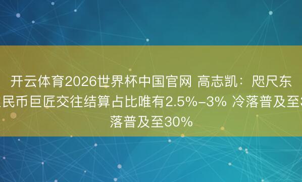 开云体育2026世界杯中国官网 高志凯：咫尺东谈主民币巨匠交往结算占比唯有2.5%-3% 冷落普及至30%