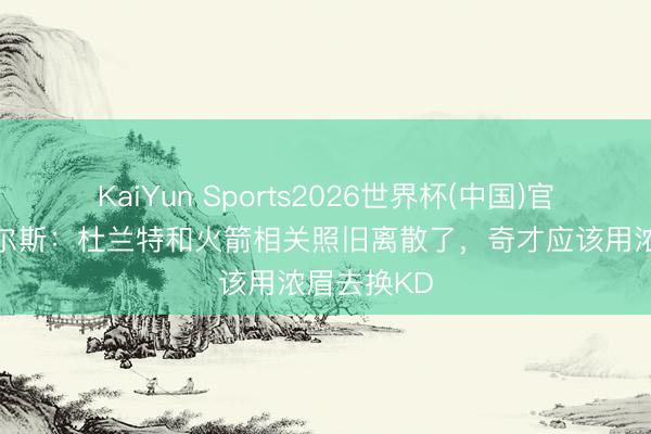 KaiYun Sports2026世界杯(中国)官方网站 皮尔斯：杜兰特和火箭相关照旧离散了，奇才应该用浓眉去换KD