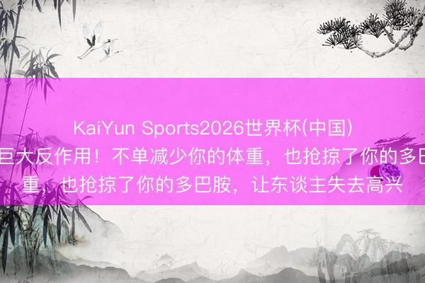 KaiYun Sports2026世界杯(中国)官方网站 减肥神药存在巨大反作用！不单减少你的体重，也抢掠了你的多巴胺，让东谈主失去高兴