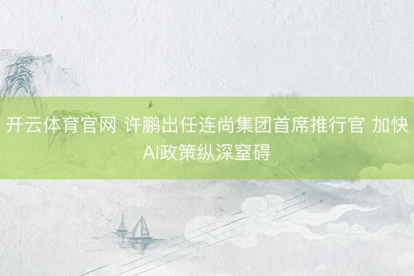 开云体育官网 许鹏出任连尚集团首席推行官 加快AI政策纵深窒碍