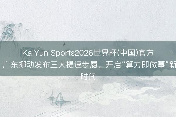 KaiYun Sports2026世界杯(中国)官方网站 广东挪动发布三大提速步履，开启“算力即做事”新时间