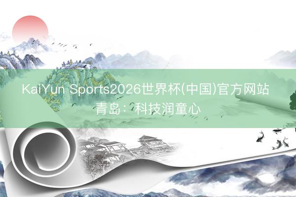 KaiYun Sports2026世界杯(中国)官方网站 青岛：科技润童心