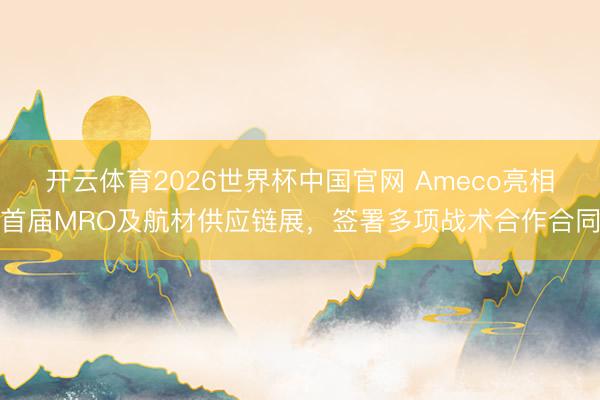开云体育2026世界杯中国官网 Ameco亮相首届MRO及航材供应链展，签署多项战术合作合同