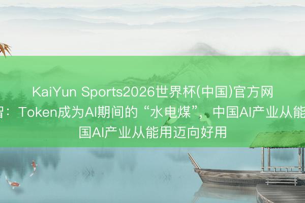 KaiYun Sports2026世界杯(中国)官方网站 清程极智：Token成为AI期间的 “水电煤”，中国AI产业从能用迈向好用