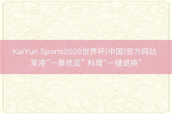 KaiYun Sports2026世界杯(中国)官方网站 军港“一屏统览” 料理“一键退换”