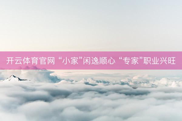 开云体育官网 “小家”闲逸顺心 “专家”职业兴旺