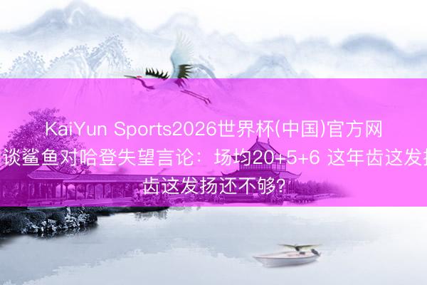 KaiYun Sports2026世界杯(中国)官方网站 贝弗利谈鲨鱼对哈登失望言论：场均20+5+6 这年齿这发扬还不够？