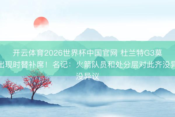 开云体育2026世界杯中国官网 杜兰特G3莫得出现时替补席！名记：火箭队员和处分层对此齐没异议