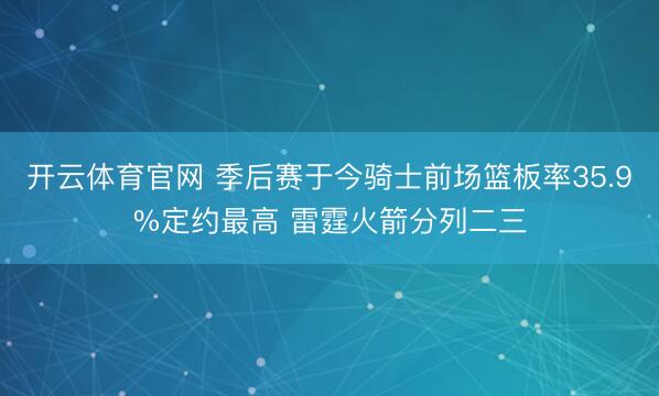 开云体育官网 季后赛于今骑士前场篮板率35.9%定约最高 雷霆火箭分列二三
