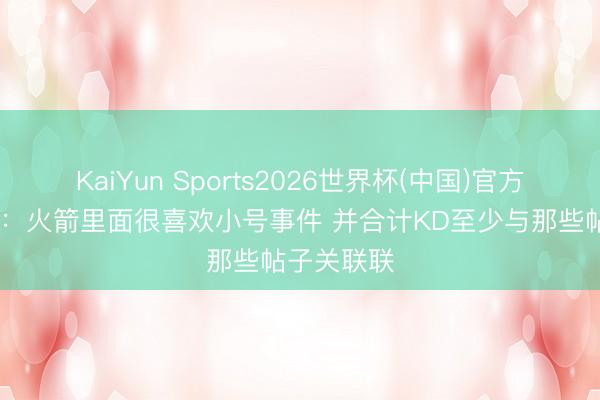 KaiYun Sports2026世界杯(中国)官方网站 名记:火箭里面很喜欢小号事件 并合计KD至少与那些帖子关联联