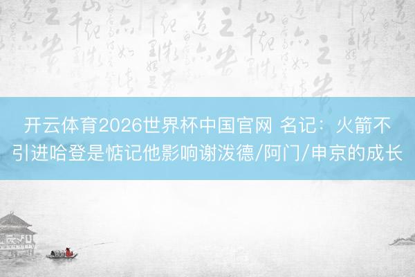 开云体育2026世界杯中国官网 名记：火箭不引进哈登是惦记他影响谢泼德/阿门/申京的成长
