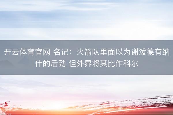 开云体育官网 名记：火箭队里面以为谢泼德有纳什的后劲 但外界将其比作科尔