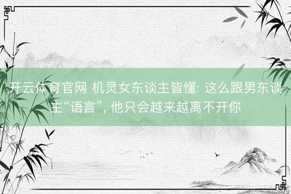 开云体育官网 机灵女东谈主皆懂: 这么跟男东谈主“语言”， 他只会越来越离不开你