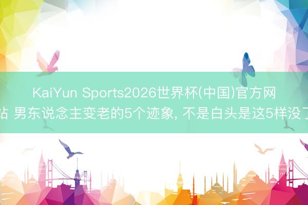 KaiYun Sports2026世界杯(中国)官方网站 男东说念主变老的5个迹象， 不是白头是这5样没了