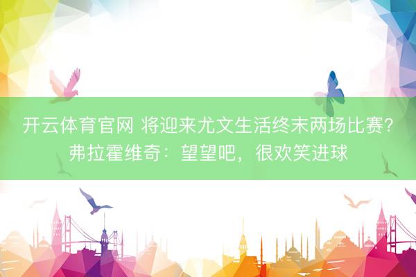 开云体育官网 将迎来尤文生活终末两场比赛？弗拉霍维奇：望望吧，很欢笑进球