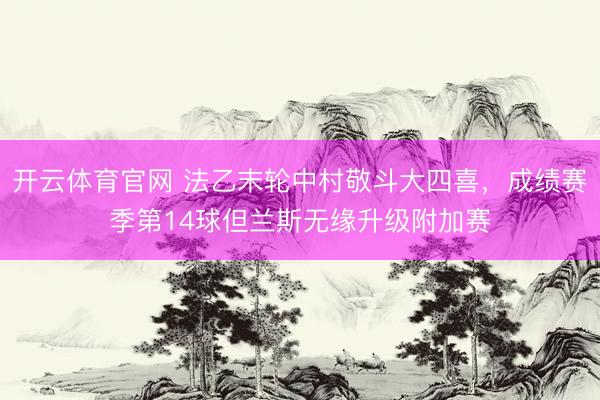 开云体育官网 法乙末轮中村敬斗大四喜，成绩赛季第14球但兰斯无缘升级附加赛