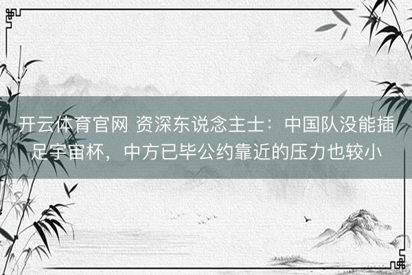 开云体育官网 资深东说念主士：中国队没能插足宇宙杯，中方已毕公约靠近的压力也较小