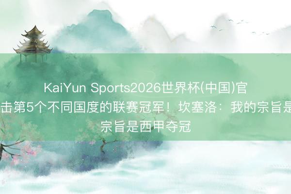 KaiYun Sports2026世界杯(中国)官方网站 冲击第5个不同国度的联赛冠军！坎塞洛：我的宗旨是西甲夺冠