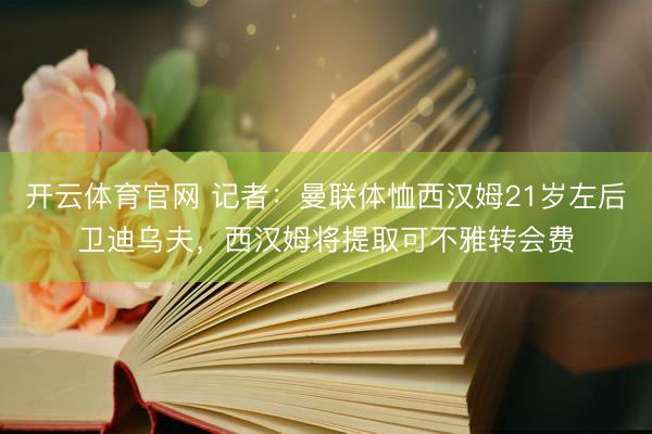开云体育官网 记者：曼联体恤西汉姆21岁左后卫迪乌夫，西汉姆将提取可不雅转会费