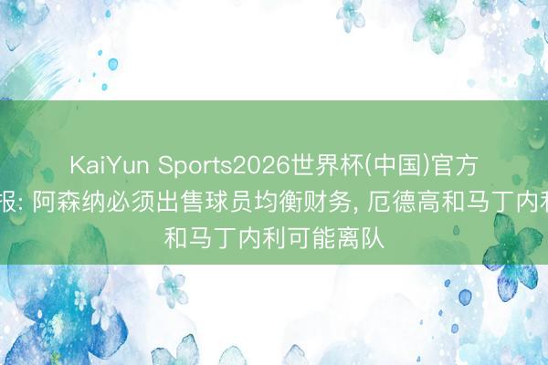 KaiYun Sports2026世界杯(中国)官方网站 电讯报: 阿森纳必须出售球员均衡财务， 厄德高和马丁内利可能离队