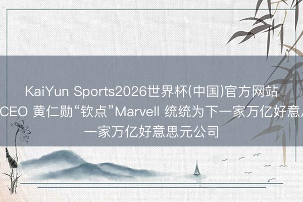 KaiYun Sports2026世界杯(中国)官方网站 英伟达 CEO 黄仁勋“钦点”Marvell 统统为下一家万亿好意思元公司