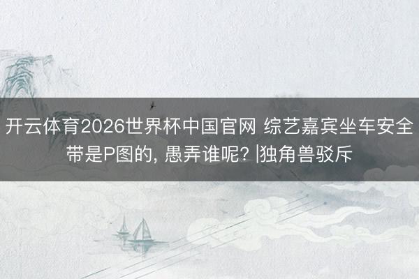 开云体育2026世界杯中国官网 综艺嘉宾坐车安全带是P图的, 愚弄谁呢? |独角兽驳斥