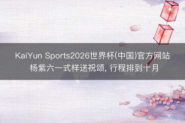 KaiYun Sports2026世界杯(中国)官方网站 杨紫六一式样送祝颂， 行程排到十月