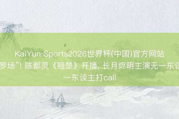KaiYun Sports2026世界杯(中国)官方网站 内娱“修罗场”! 陈都灵《翘楚》开播， 长月烬明主演无一东谈主打call