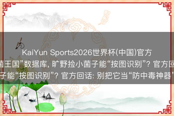 KaiYun Sports2026世界杯(中国)官方网站 中国科学院上线“真菌王国”数据库， 旷野捡小菌子能“按图识别”? 官方回话: 别把它当“防中毒神器”