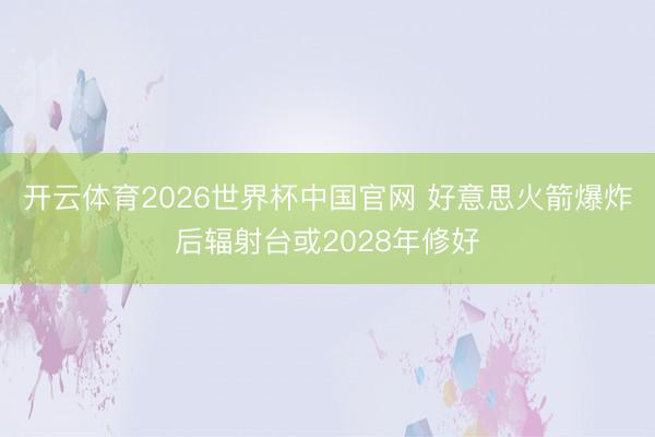 开云体育2026世界杯中国官网 好意思火箭爆炸后辐射台或2028年修好